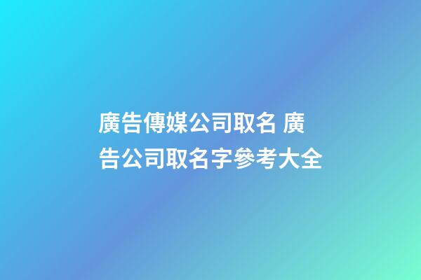 廣告傳媒公司取名 廣告公司取名字參考大全-第1張-公司起名-玄機派